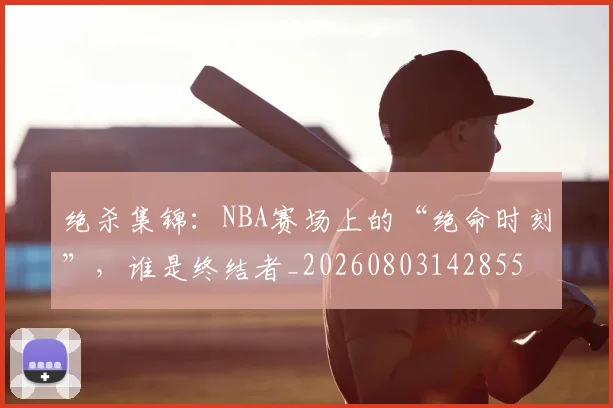 绝杀集锦：NBA赛场上的“绝命时刻”，谁是终结者_20260803142855