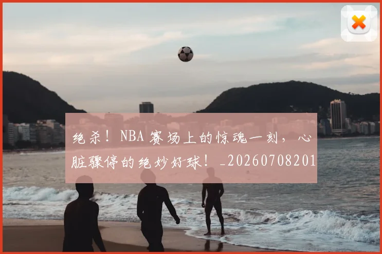 绝杀!NBA 赛场上的惊魂一刻,心脏骤停的绝妙好球!_20260708201358