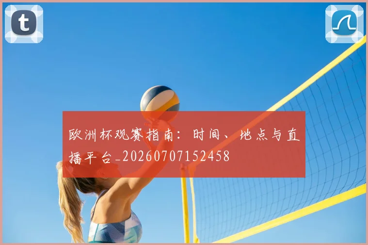 欧洲杯观赛指南：时间、地点与直播平台_20260707152458