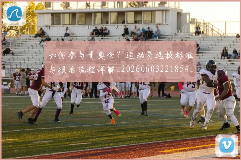 如何参与青奥会?运动员选拔标准与报名流程详解_20260603221854_20260703230546_20260722150237