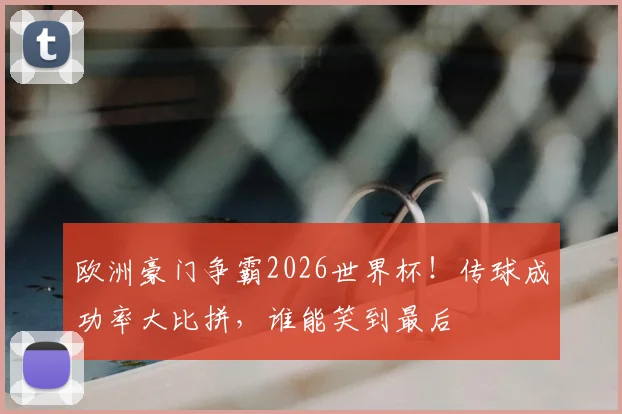 欧洲豪门争霸2026世界杯！传球成功率大比拼，谁能笑到最后
