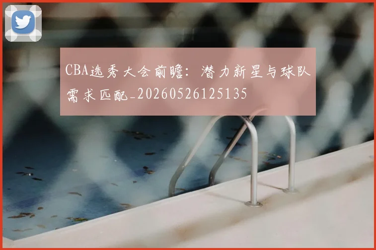 CBA选秀大会前瞻：潜力新星与球队需求匹配_20260526125135