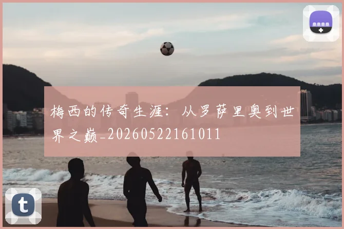 梅西的传奇生涯：从罗萨里奥到世界之巅_20260522161011