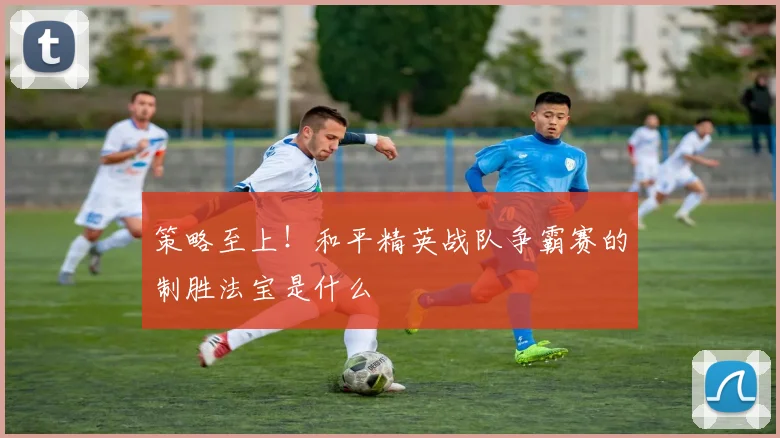 策略至上！和平精英战队争霸赛的制胜法宝是什么
