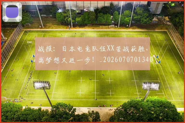 战报：日本电竞队伍XX苦战获胜，离梦想又近一步！_20260707013403_20260723181431