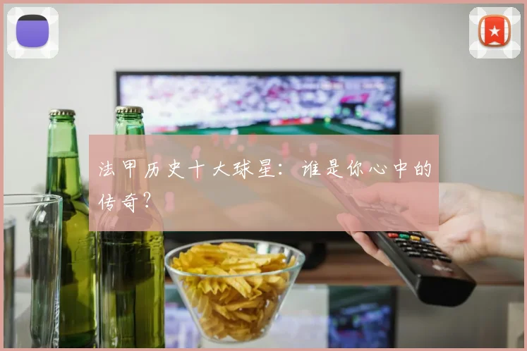 法甲历史十大球星：谁是你心中的传奇？