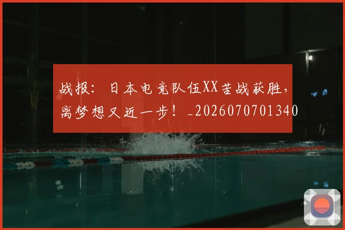 战报：日本电竞队伍XX苦战获胜，离梦想又近一步！_20260707013403_20260723181431