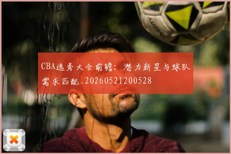 CBA选秀大会前瞻：潜力新星与球队需求匹配_20260521200528