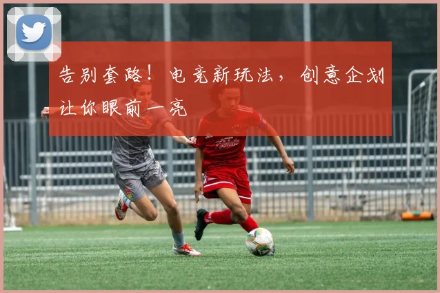 告别套路！电竞新玩法，创意企划让你眼前一亮