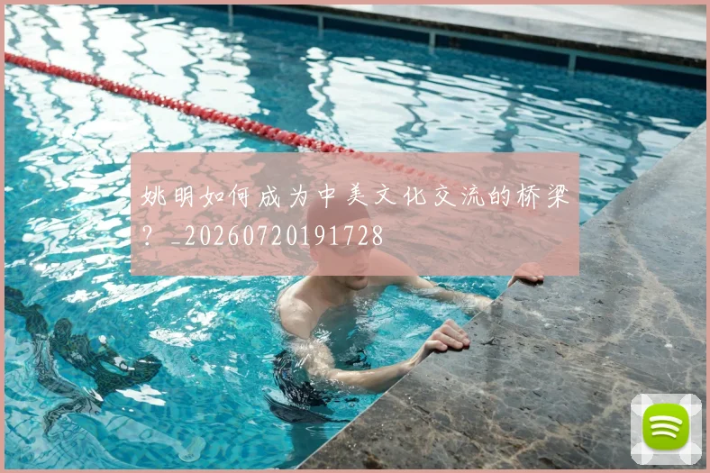 姚明如何成为中美文化交流的桥梁?_20260720191728