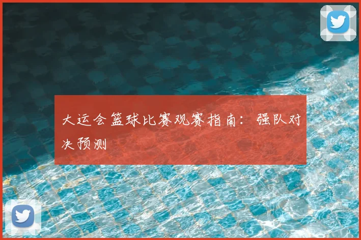大运会篮球比赛观赛指南：强队对决预测