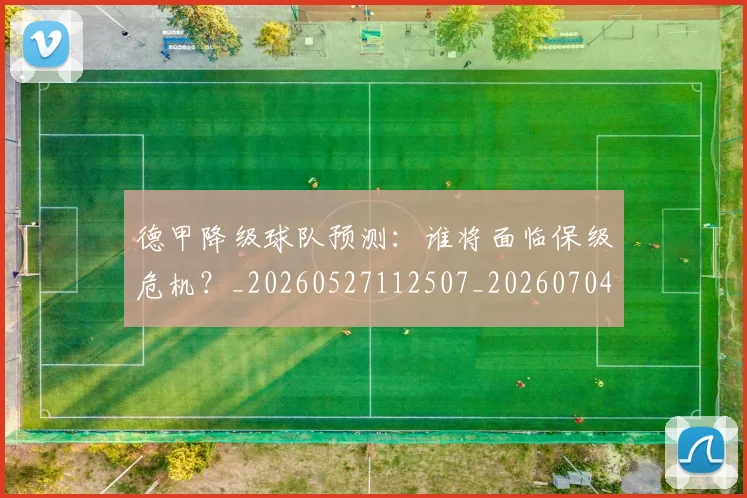 德甲降级球队预测：谁将面临保级危机？_20260527112507_20260704173848