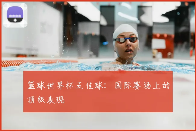篮球世界杯五佳球：国际赛场上的顶级表现