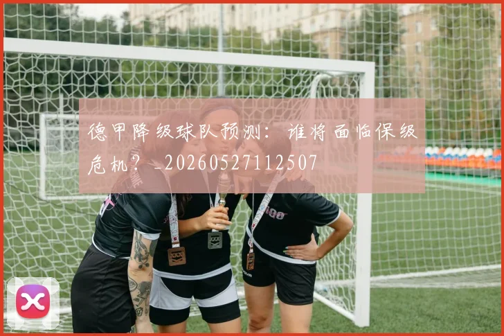 德甲降级球队预测:谁将面临保级危机?_20260527112507