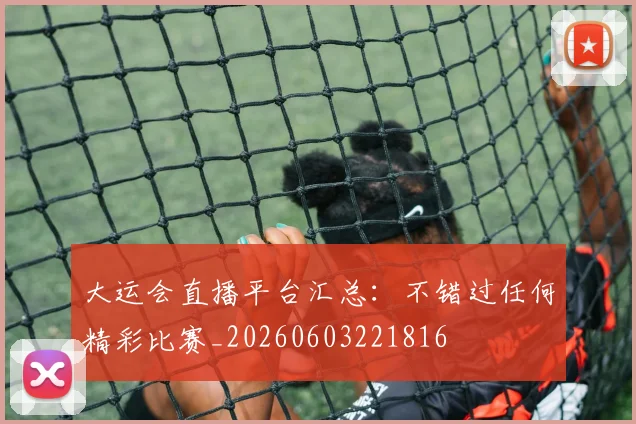 大运会直播平台汇总:不错过任何精彩比赛_20260603221816